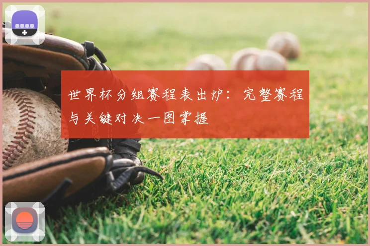 世界杯分组赛程表出炉：完整赛程与关键对决一图掌握