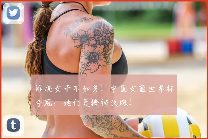 谁说女子不如男！中国女篮世界杯夺冠，她们是铿锵玫瑰！