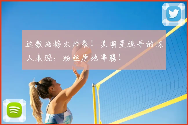这数据榜太炸裂！某明星选手的惊人表现，粉丝原地沸腾！