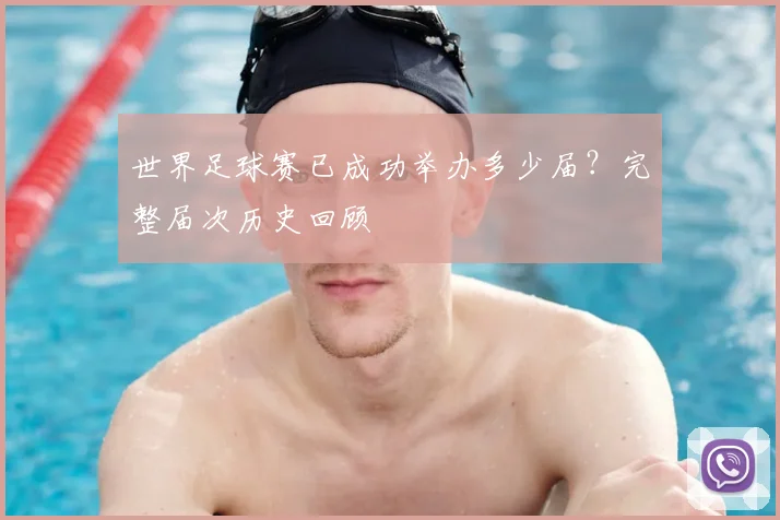 世界足球赛已成功举办多少届？完整届次历史回顾