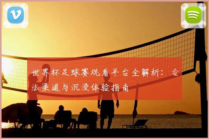 世界杯足球赛观看平台全解析：合法渠道与沉浸体验指南