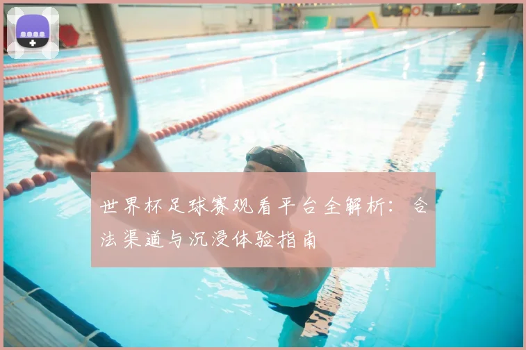 世界杯足球赛观看平台全解析：合法渠道与沉浸体验指南