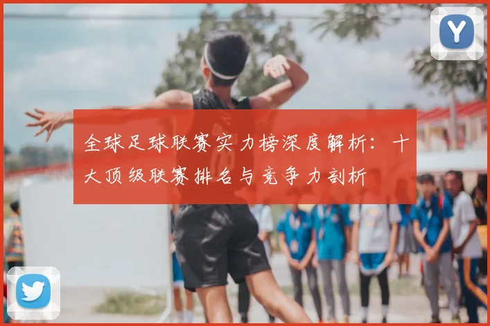 全球足球联赛实力榜深度解析：十大顶级联赛排名与竞争力剖析