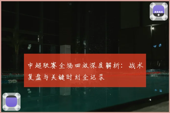 中超联赛全场回放深度解析:战术复盘与关键时刻全记录