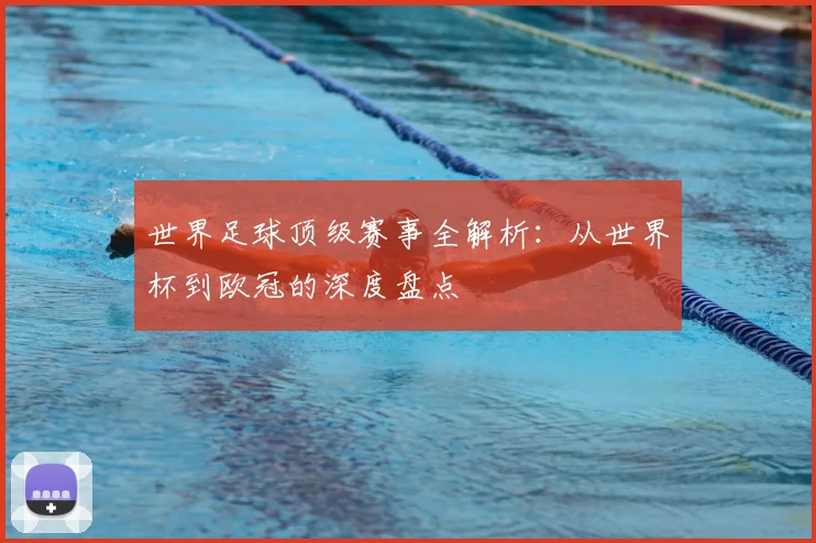 世界足球顶级赛事全解析：从世界杯到欧冠的深度盘点